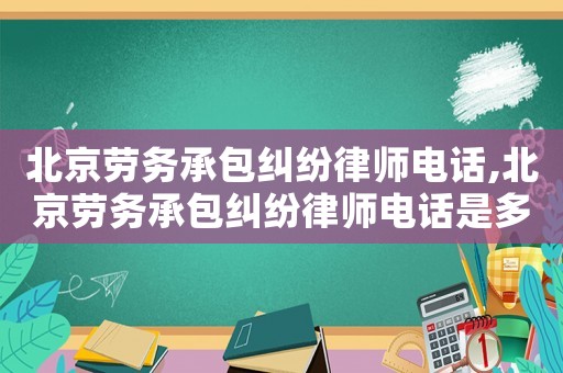 北京勞務(wù)承包糾紛律師電話,北京勞務(wù)承包糾紛律師電話是多少