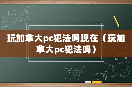 玩加拿大pc犯法嗎現在（玩加拿大pc犯法嗎）