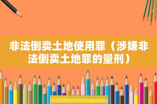 非法倒賣土地使用罪（涉嫌非法倒賣土地罪的量刑）