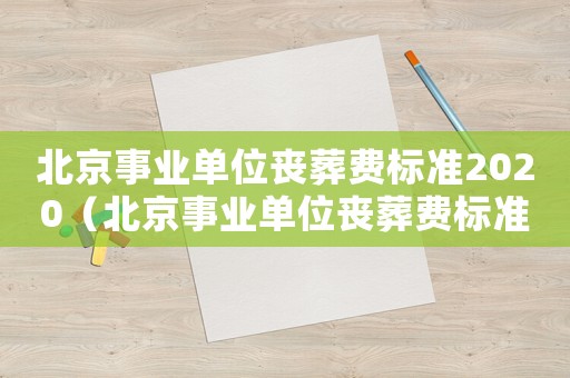 北京事業(yè)單位喪葬費(fèi)標(biāo)準(zhǔn)2020（北京事業(yè)單位喪葬費(fèi)標(biāo)準(zhǔn)）