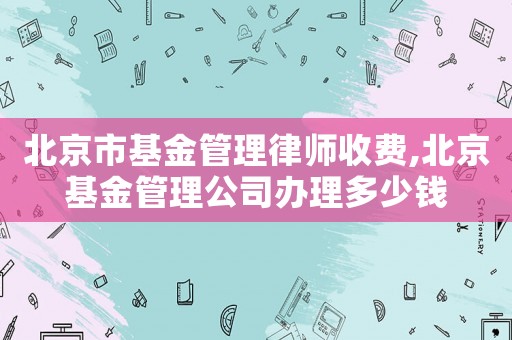 北京市基金管理律師收費(fèi),北京基金管理公司辦理多少錢