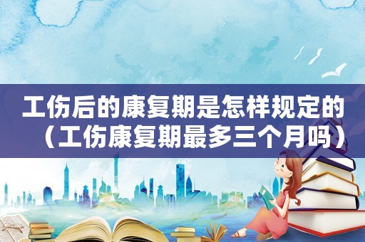 工傷后的康復期是怎樣規定的（工傷康復期最多三個月嗎）