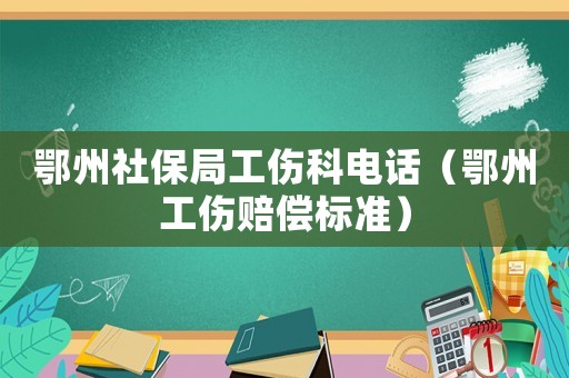 鄂州社保局工傷科電話（鄂州工傷賠償標準）