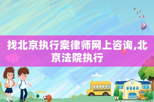 找北京執行案律師網上咨詢,北京法院執行