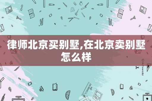 律師北京買別墅,在北京賣別墅怎么樣