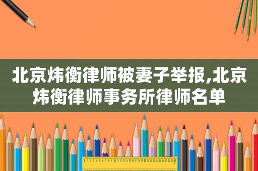 北京煒衡律師被妻子舉報,北京煒衡律師事務所律師名單