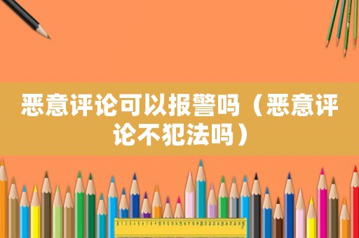 惡意評論可以報警嗎（惡意評論不犯法嗎）