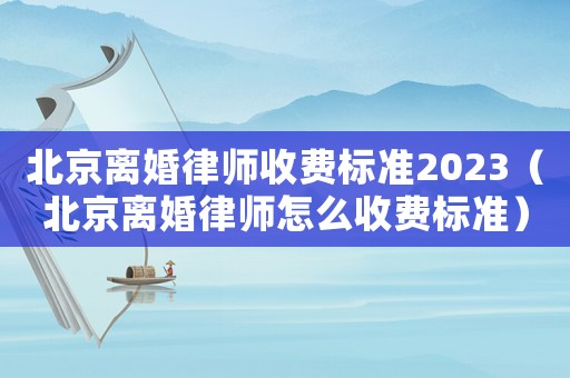 北京離婚律師收費標準2023（北京離婚律師怎么收費標準）
