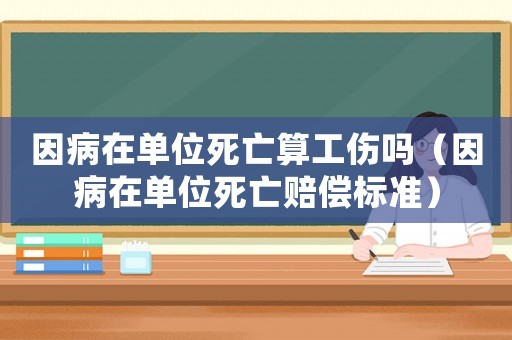 因病在單位死亡算工傷嗎（因病在單位死亡賠償標準）