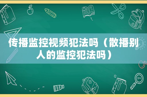 傳播監控視頻犯法嗎（散播別人的監控犯法嗎）