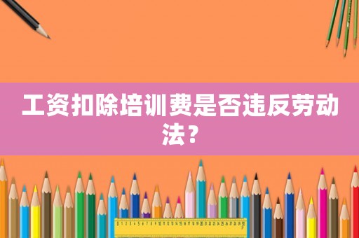 工資扣除培訓費是否違反勞動法？