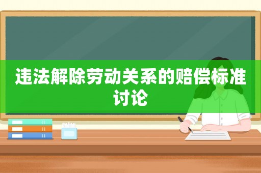 違法解除勞動關系的賠償標準討論