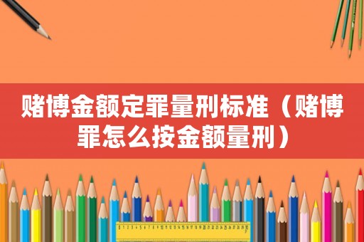 賭博金額定罪量刑標準（賭博罪怎么按金額量刑）