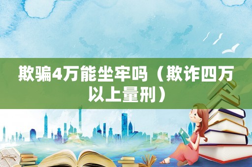 欺騙4萬能坐牢嗎（欺詐四萬以上量刑）