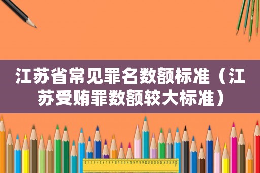 江蘇省常見罪名數額標準（江蘇受賄罪數額較大標準）