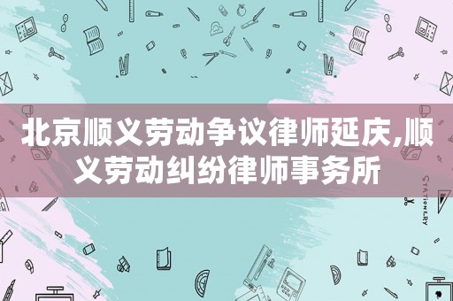 北京順義勞動爭議律師延慶,順義勞動糾紛律師事務所