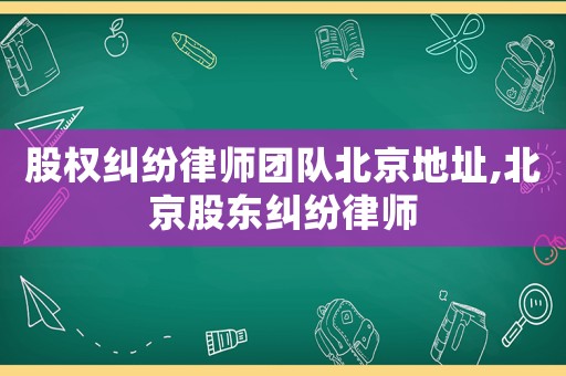 股權(quán)糾紛律師團(tuán)隊(duì)北京地址,北京股東糾紛律師