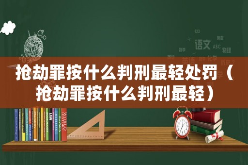 搶劫罪按什么判刑最輕處罰（搶劫罪按什么判刑最輕）