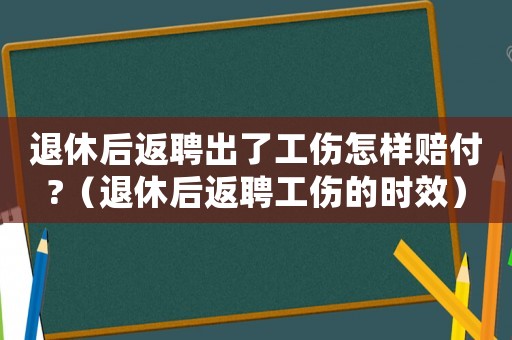 退休后返聘出了工傷怎樣賠付?（退休后返聘工傷的時(shí)效）