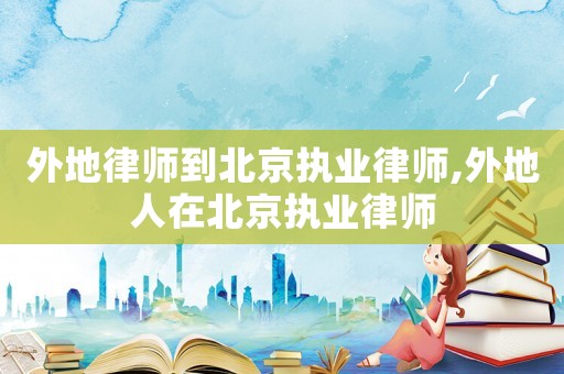 外地律師到北京執業律師,外地人在北京執業律師