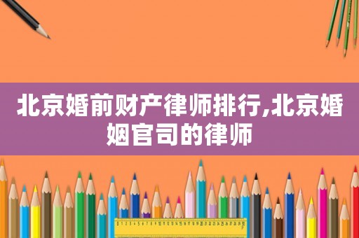 北京婚前財產律師排行,北京婚姻官司的律師