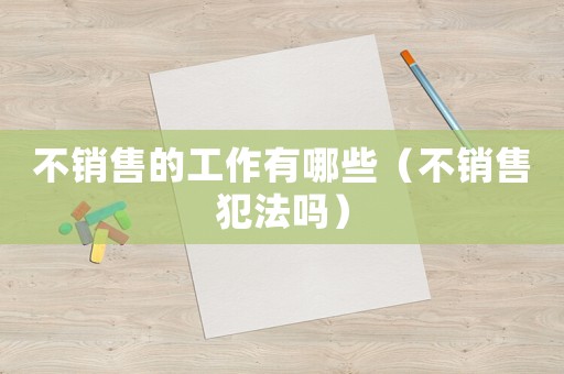 不銷售的工作有哪些（不銷售犯法嗎）