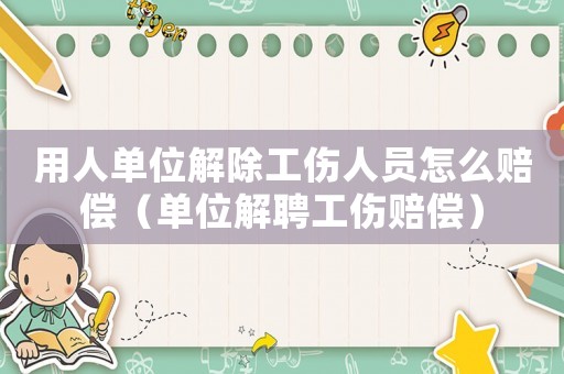 用人單位解除工傷人員怎么賠償（單位解聘工傷賠償）