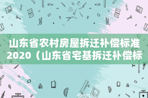山東省農(nóng)村房屋拆遷補(bǔ)償標(biāo)準(zhǔn)2020（山東省宅基拆遷補(bǔ)償標(biāo)準(zhǔn)）