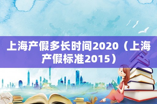 上海產假多長時間2020（上海產假標準2015）