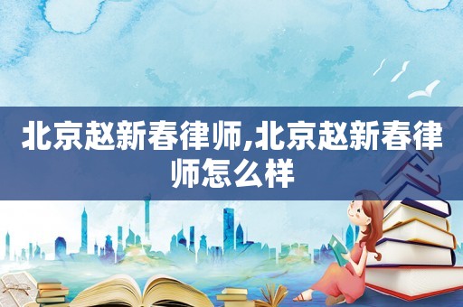 北京趙新春律師,北京趙新春律師怎么樣