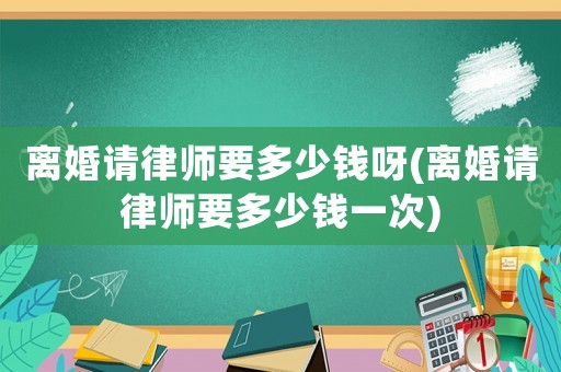離婚請律師要多少錢呀(離婚請律師要多少錢一次)