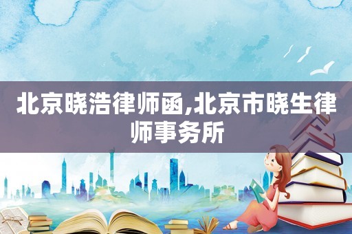 北京曉浩律師函,北京市曉生律師事務(wù)所