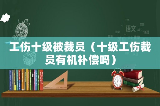 工傷十級被裁員（十級工傷裁員有機補償嗎）