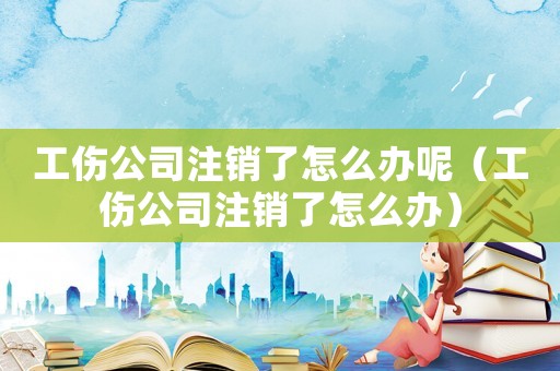 工傷公司注銷了怎么辦呢（工傷公司注銷了怎么辦）