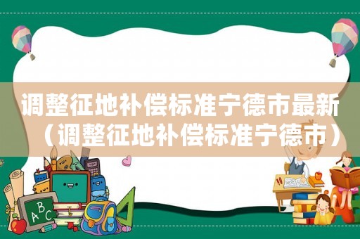 調整征地補償標準寧德市最新（調整征地補償標準寧德市）