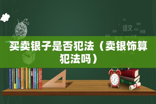 買賣銀子是否犯法（賣銀飾算犯法嗎）