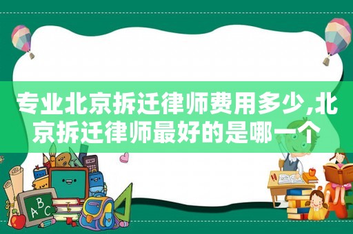 專業(yè)北京拆遷律師費用多少,北京拆遷律師最好的是哪一個