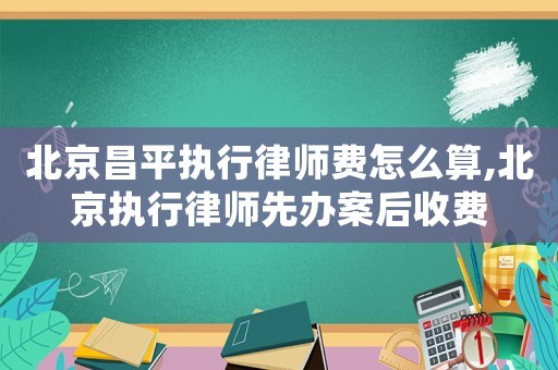 北京昌平執行律師費怎么算,北京執行律師先辦案后收費