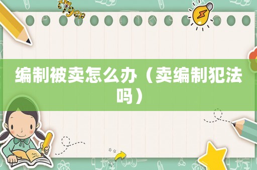 編制被賣怎么辦（賣編制犯法嗎）