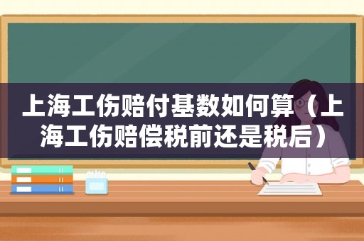 上海工傷賠付基數如何算（上海工傷賠償稅前還是稅后）