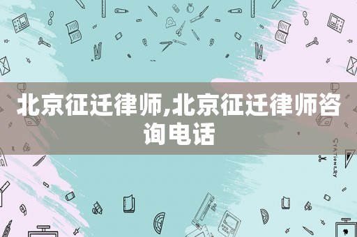 北京征遷律師,北京征遷律師咨詢(xún)電話(huà)