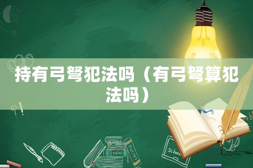 持有弓弩犯法嗎（有弓弩算犯法嗎）