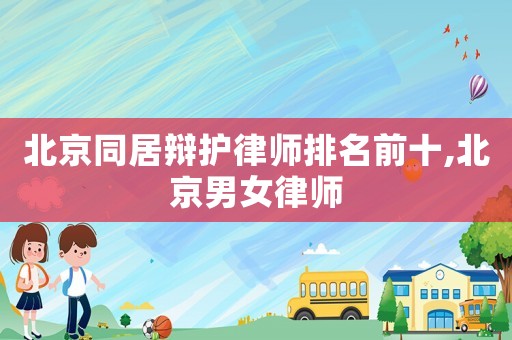 北京同居辯護律師排名前十,北京男女律師