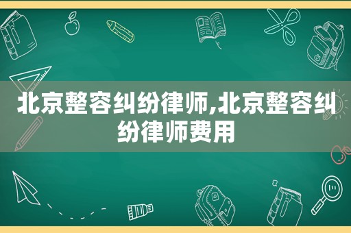 北京整容糾紛律師,北京整容糾紛律師費用