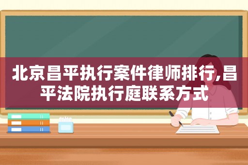北京昌平執(zhí)行案件律師排行,昌平法院執(zhí)行庭聯(lián)系方式