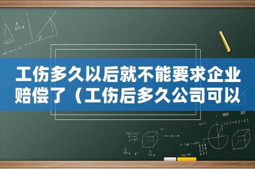 工傷多久以后就不能要求企業(yè)賠償了（工傷后多久公司可以勸退）