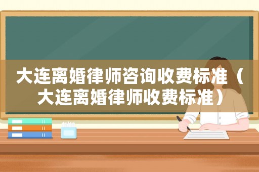 大連離婚律師咨詢收費標準（大連離婚律師收費標準）