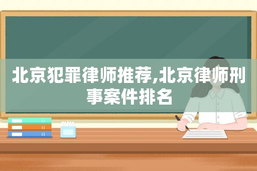 北京犯罪律師推薦,北京律師刑事案件排名