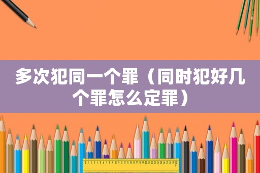 多次犯同一個罪（同時犯好幾個罪怎么定罪）