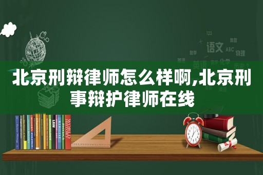 北京刑辯律師怎么樣啊,北京刑事辯護律師在線